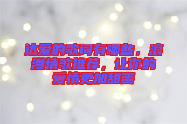 達愛的歌詞有哪些，浪漫情歌推薦，讓你的愛情更加甜蜜