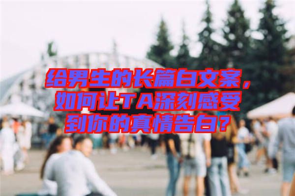 給男生的長(zhǎng)篇白文案，如何讓TA深刻感受到你的真情告白？