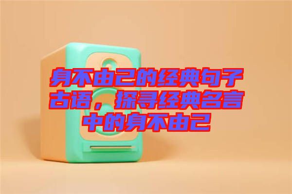 身不由己的經(jīng)典句子古語，探尋經(jīng)典名言中的身不由己