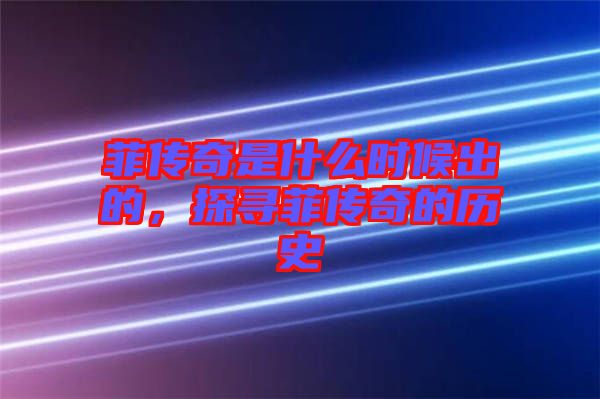 菲傳奇是什么時候出的，探尋菲傳奇的歷史