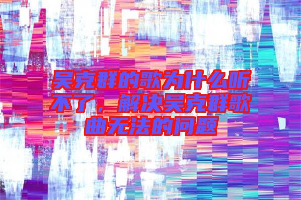 吳克群的歌為什么聽(tīng)不了，解決吳克群歌曲無(wú)法的問(wèn)題