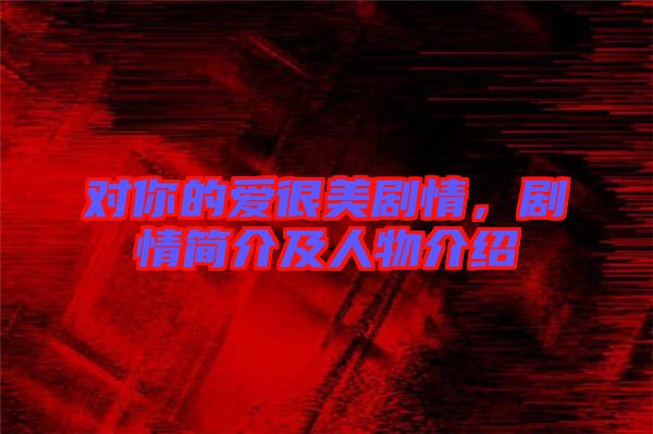 對你的愛很美劇情，劇情簡介及人物介紹