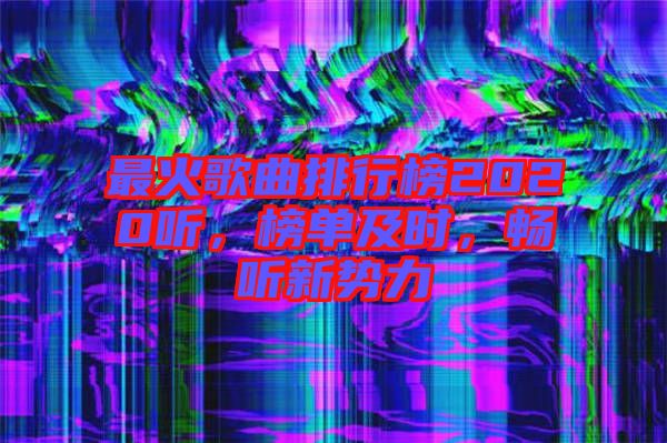 最火歌曲排行榜2020聽，榜單及時，暢聽新勢力