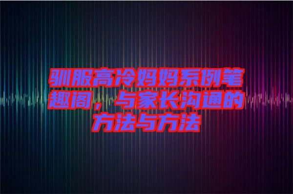 馴服高冷媽媽系例筆趣閣，與家長(zhǎng)溝通的方法與方法