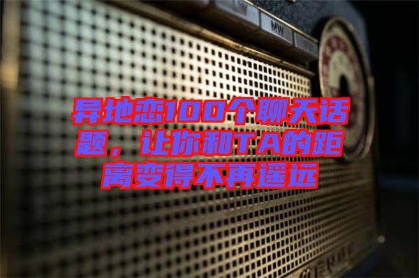 異地戀100個(gè)聊天話題，讓你和TA的距離變得不再遙遠(yuǎn)