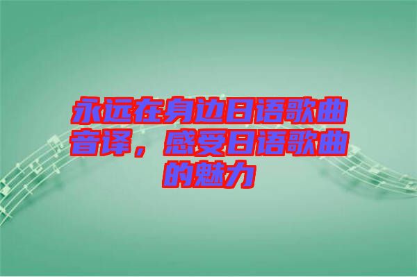 永遠在身邊日語歌曲音譯，感受日語歌曲的魅力