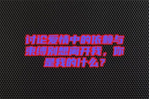 討論愛情中的依賴與束縛別想離開我，你是我的什么？