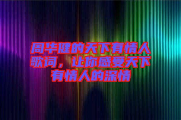 周華健的天下有情人歌詞，讓你感受天下有情人的深情