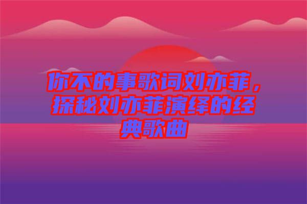你不的事歌詞劉亦菲，探秘劉亦菲演繹的經(jīng)典歌曲