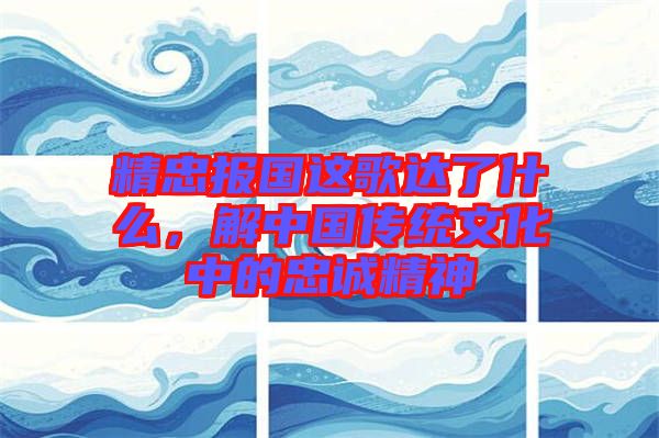 精忠報國這歌達(dá)了什么，解中國傳統(tǒng)文化中的忠誠精神