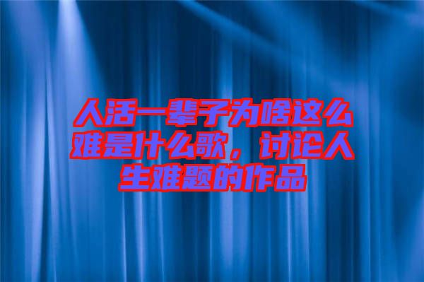 人活一輩子為啥這么難是什么歌，討論人生難題的作品