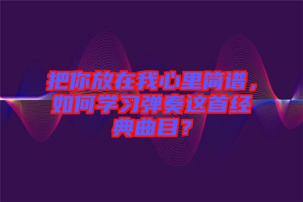 把你放在我心里簡譜，如何學習彈奏這首經(jīng)典曲目？
