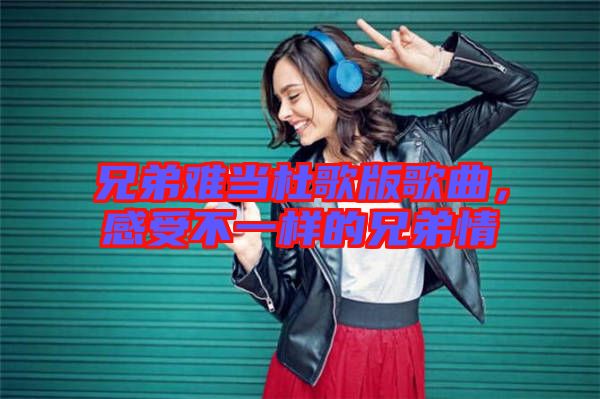 兄弟難當(dāng)杜歌版歌曲，感受不一樣的兄弟情