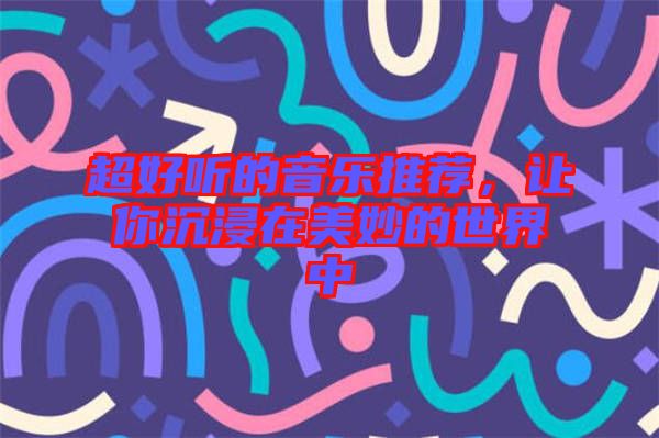 超好聽的音樂推薦，讓你沉浸在美妙的世界中