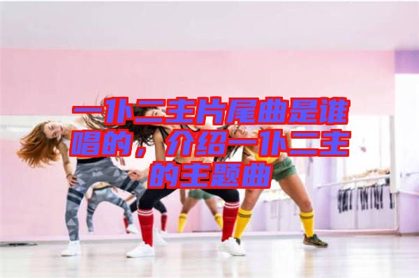 一仆二主片尾曲是誰(shuí)唱的，介紹一仆二主的主題曲
