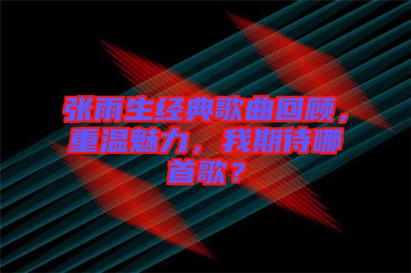 張雨生經(jīng)典歌曲回顧，重溫魅力，我期待哪首歌？