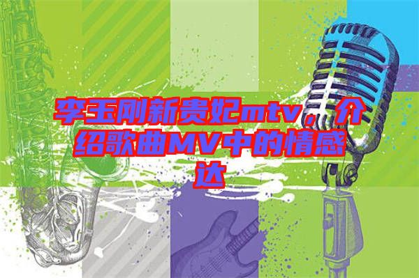 李玉剛新貴妃mtv，介紹歌曲MV中的情感達(dá)
