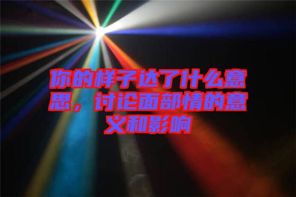 你的樣子達(dá)了什么意思，討論面部情的意義和影響