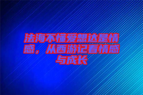 法海不懂愛想達(dá)是情感，從西游記看情感與成長(zhǎng)