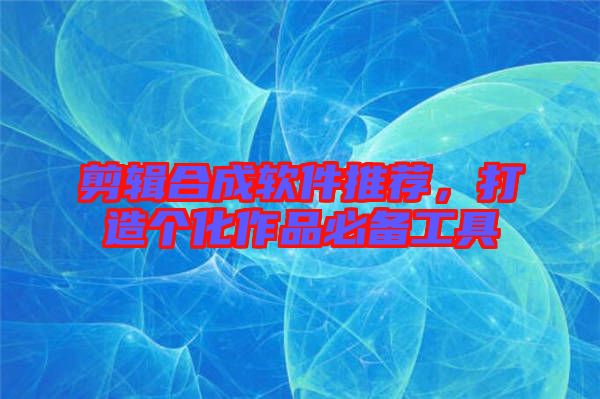 剪輯合成軟件推薦，打造個化作品必備工具