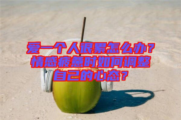 愛(ài)一個(gè)人很累怎么辦？情感疲憊時(shí)如何調(diào)整自己的心態(tài)？