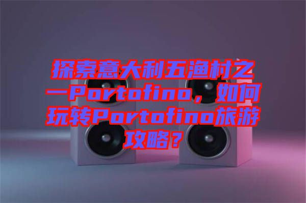 探索意大利五漁村之一Portofino，如何玩轉(zhuǎn)Portofino旅游攻略？