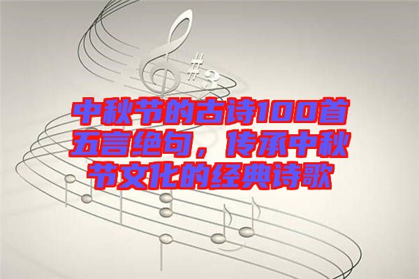 中秋節(jié)的古詩100首五言絕句，傳承中秋節(jié)文化的經(jīng)典詩歌