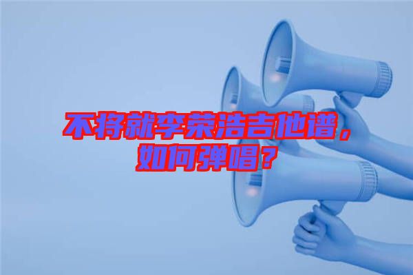 不將就李榮浩吉他譜，如何彈唱？