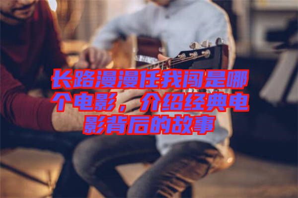 長(zhǎng)路漫漫任我闖是哪個(gè)電影，介紹經(jīng)典電影背后的故事