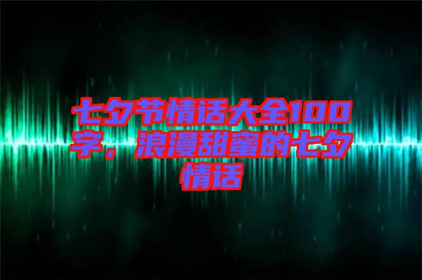 七夕節(jié)情話(huà)大全100字，浪漫甜蜜的七夕情話(huà)