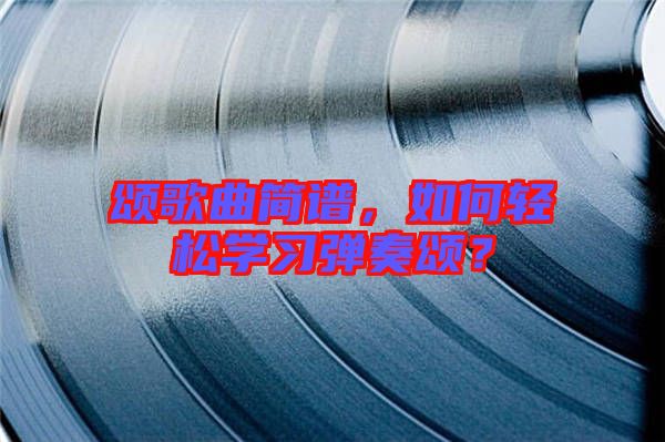 頌歌曲簡譜，如何輕松學(xué)習(xí)彈奏頌？
