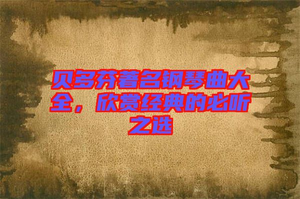 貝多芬著名鋼琴曲大全，欣賞經(jīng)典的必聽之選