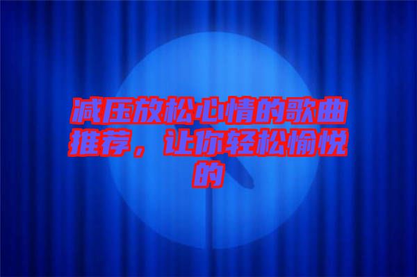 減壓放松心情的歌曲推薦，讓你輕松愉悅的