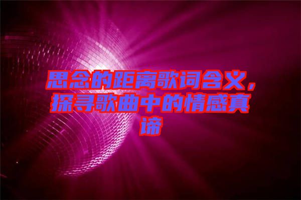 思念的距離歌詞含義，探尋歌曲中的情感真諦