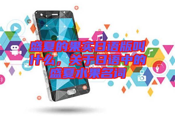 盛夏的果實日語版叫什么，關于日語中的盛夏水果名詞