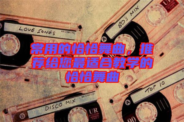常用的恰恰舞曲，推薦給您最適合教學(xué)的恰恰舞曲