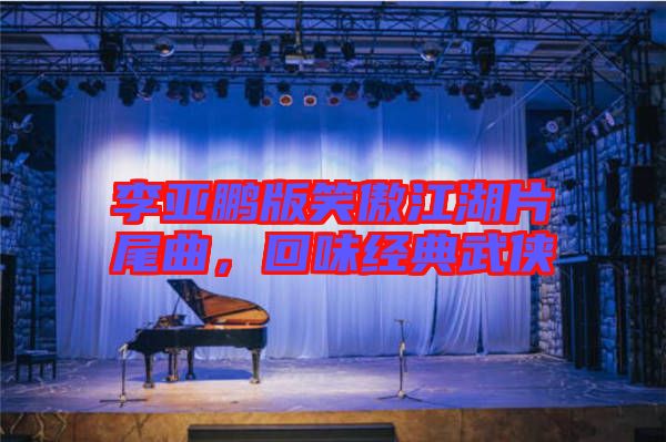 李亞鵬版笑傲江湖片尾曲，回味經(jīng)典武俠