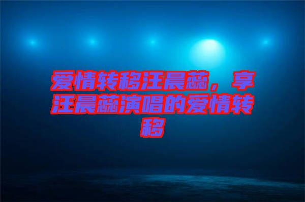 愛情轉(zhuǎn)移汪晨蕊，享汪晨蕊演唱的愛情轉(zhuǎn)移
