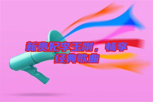 新貴妃李玉剛，暢享經(jīng)典歌曲