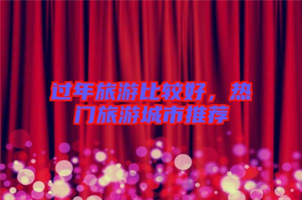 過年旅游比較好，熱門旅游城市推薦