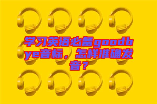 學(xué)習(xí)英語必備goodbye音標(biāo)，怎樣準(zhǔn)確發(fā)音？