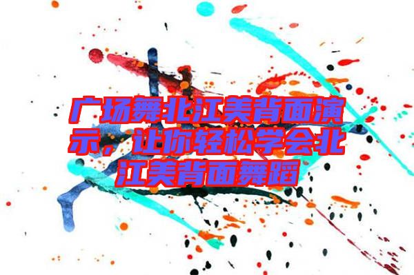 廣場舞北江美背面演示，讓你輕松學(xué)會北江美背面舞蹈