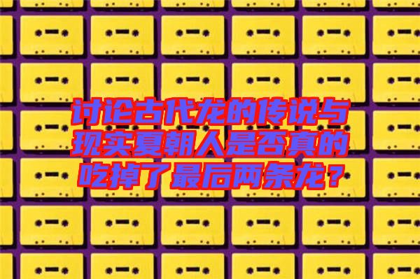 討論古代龍的傳說與現(xiàn)實夏朝人是否真的吃掉了最后兩條龍？