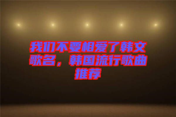 我們不要相愛了韓文歌名，韓國流行歌曲推薦
