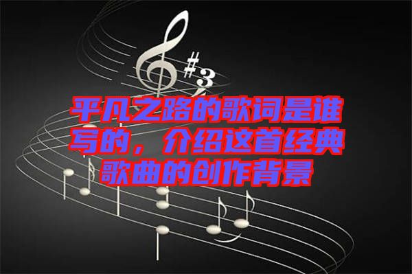 平凡之路的歌詞是誰(shuí)寫(xiě)的，介紹這首經(jīng)典歌曲的創(chuàng)作背景