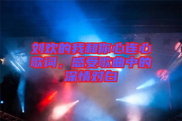 劉歡的我和你心連心歌詞，感受歌曲中的深情對白