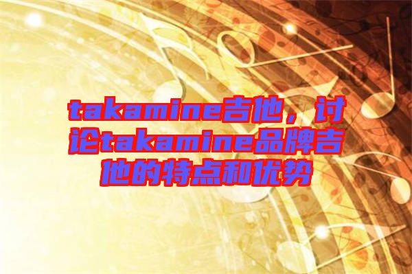 takamine吉他，討論takamine品牌吉他的特點(diǎn)和優(yōu)勢(shì)