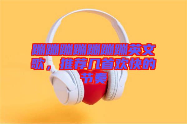 蹦蹦蹦蹦蹦蹦蹦英文歌，推薦幾首歡快的節(jié)奏