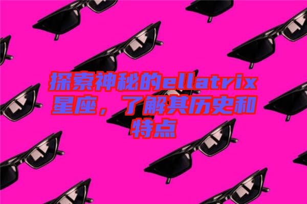 探索神秘的ellatrix星座，了解其歷史和特點(diǎn)