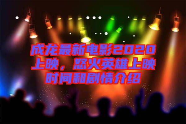 成龍最新電影2020上映，怒火英雄上映時間和劇情介紹